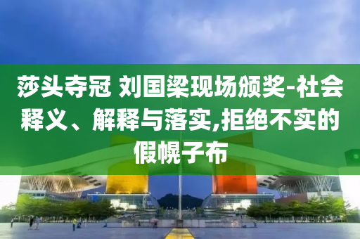 莎頭奪冠 劉國梁現(xiàn)場頒獎-社會釋義、解釋與落實,拒絕不實的假幌子布