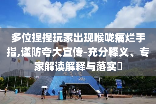 多位捏捏玩家出現(xiàn)喉嚨痛爛手指,謹防夸大宣傳-充分釋義、專家解讀解釋與落實?