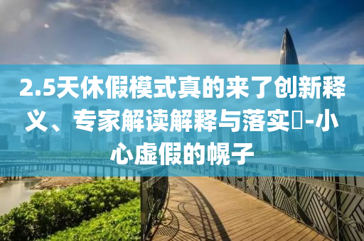 2.5天休假模式真的來了創(chuàng)新釋義、專家解讀解釋與落實?-小心虛假的幌子