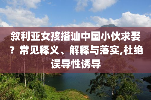敘利亞女孩搭訕中國小伙求娶？常見釋義、解釋與落實,杜絕誤導(dǎo)性誘導(dǎo)
