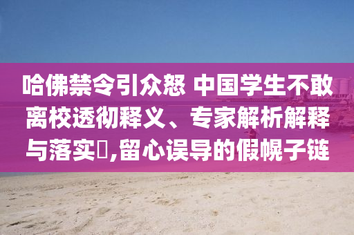 哈佛禁令引眾怒 中國學(xué)生不敢離校透徹釋義、專家解析解釋與落實(shí)?,留心誤導(dǎo)的假幌子鏈