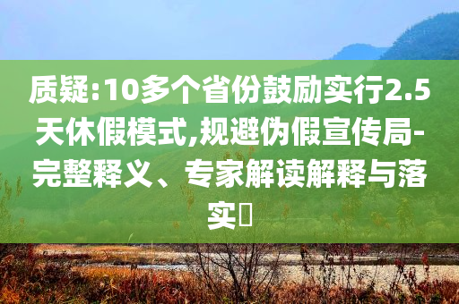 質(zhì)疑:10多個省份鼓勵實行2.5天休假模式,規(guī)避偽假宣傳局-完整釋義、專家解讀解釋與落實?