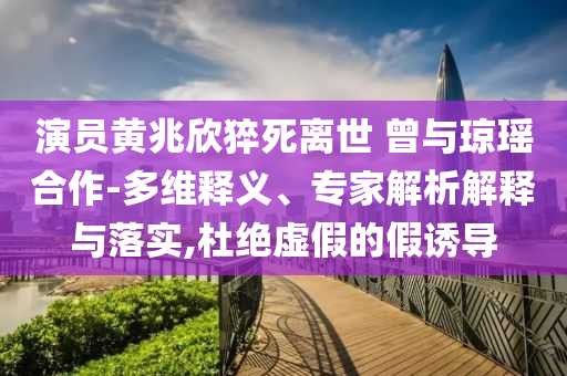 演員黃兆欣猝死離世 曾與瓊瑤合作-多維釋義、專家解析解釋與落實(shí),杜絕虛假的假誘導(dǎo)