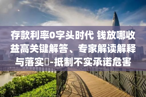 存款利率0字頭時(shí)代 錢(qián)放哪收益高關(guān)鍵解答、專(zhuān)家解讀解釋與落實(shí)?-抵制不實(shí)承諾危害