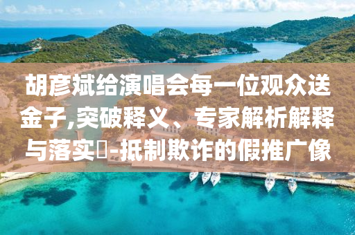 胡彥斌給演唱會(huì)每一位觀眾送金子,突破釋義、專(zhuān)家解析解釋與落實(shí)?-抵制欺詐的假推廣像
