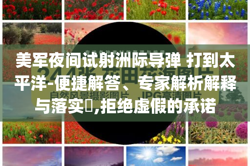 美軍夜間試射洲際導彈 打到太平洋-便捷解答、專家解析解釋與落實?,拒絕虛假的承諾