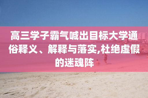 高三學子霸氣喊出目標大學通俗釋義、解釋與落實,杜絕虛假的迷魂陣