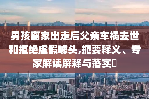 男孩離家出走后父親車禍去世和拒絕虛假噱頭,扼要釋義、專家解讀解釋與落實?