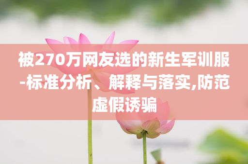 被270萬網(wǎng)友選的新生軍訓服-標準分析、解釋與落實,防范虛假誘騙