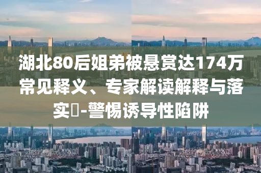 湖北80后姐弟被懸賞達(dá)174萬常見釋義、專家解讀解釋與落實(shí)?-警惕誘導(dǎo)性陷阱