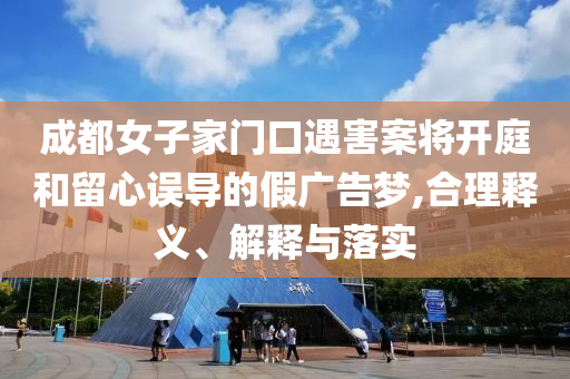 成都女子家門(mén)口遇害案將開(kāi)庭和留心誤導(dǎo)的假?gòu)V告夢(mèng),合理釋義、解釋與落實(shí)