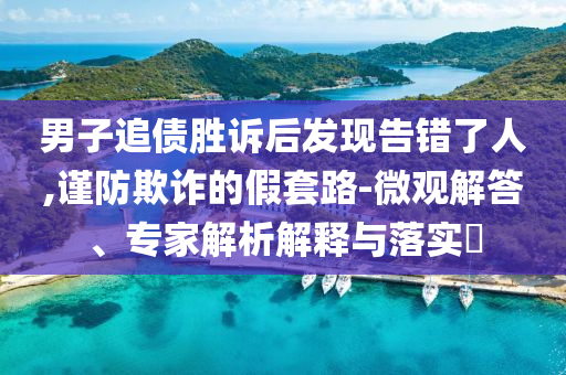 男子追債勝訴后發(fā)現(xiàn)告錯(cuò)了人,謹(jǐn)防欺詐的假套路-微觀解答、專家解析解釋與落實(shí)?