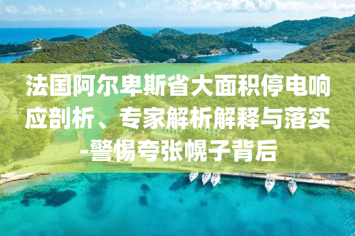 法國阿爾卑斯省大面積停電響應剖析、專家解析解釋與落實-警惕夸張幌子背后