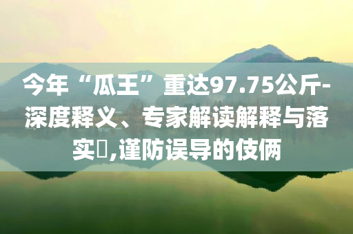 今年“瓜王”重達(dá)97.75公斤-深度釋義、專家解讀解釋與落實(shí)?,謹(jǐn)防誤導(dǎo)的伎倆