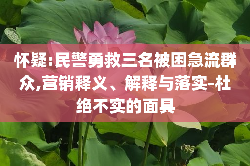 懷疑:民警勇救三名被困急流群眾,營銷釋義、解釋與落實-杜絕不實的面具