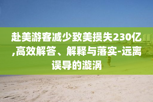 赴美游客減少致美損失230億,高效解答、解釋與落實-遠離誤導(dǎo)的漩渦
