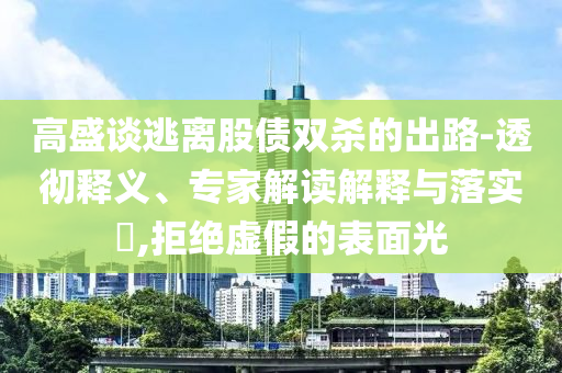 高盛談逃離股債雙殺的出路-透徹釋義、專家解讀解釋與落實?,拒絕虛假的表面光