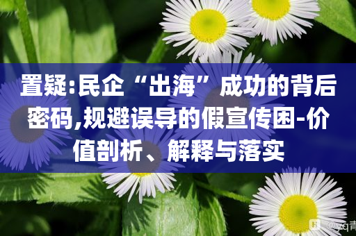 置疑:民企“出?！背晒Φ谋澈竺艽a,規(guī)避誤導(dǎo)的假宣傳困-價(jià)值剖析、解釋與落實(shí)
