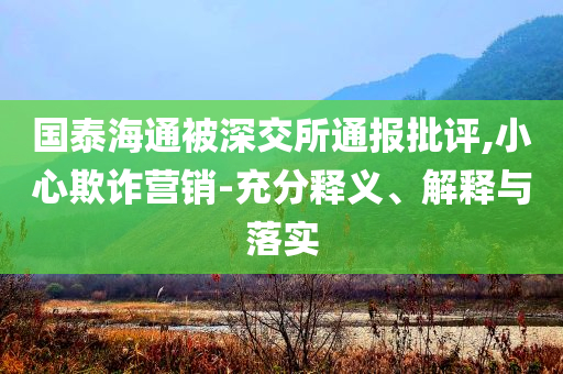 國泰海通被深交所通報批評,小心欺詐營銷-充分釋義、解釋與落實