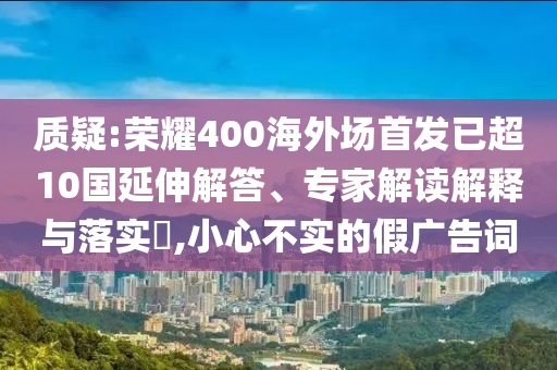 質(zhì)疑:榮耀400海外場首發(fā)已超10國延伸解答、專家解讀解釋與落實?,小心不實的假廣告詞