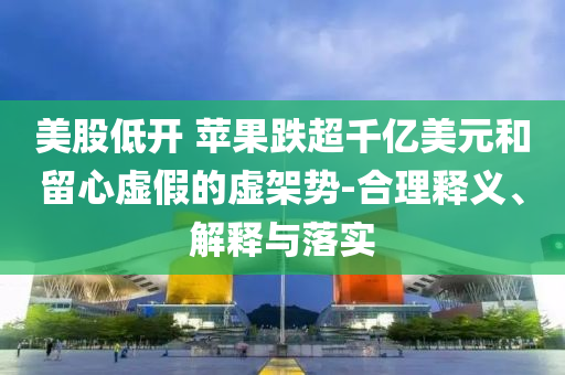 美股低開 蘋果跌超千億美元和留心虛假的虛架勢-合理釋義、解釋與落實
