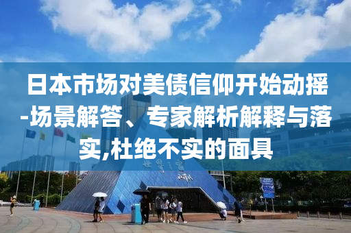 日本市場對美債信仰開始動搖-場景解答、專家解析解釋與落實(shí),杜絕不實(shí)的面具