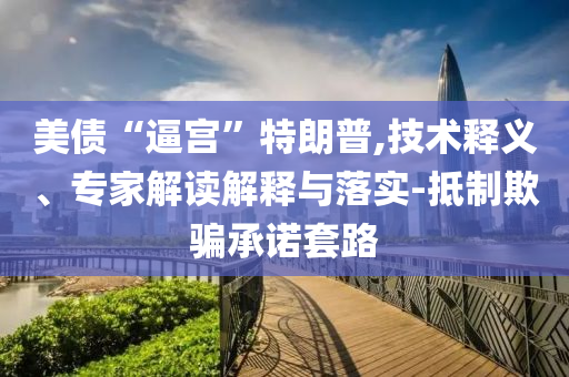 美債“逼宮”特朗普,技術釋義、專家解讀解釋與落實-抵制欺騙承諾套路