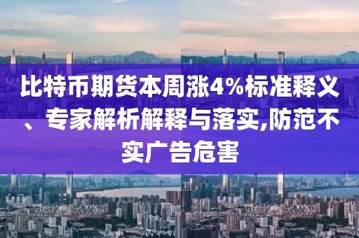 比特幣期貨本周漲4%標(biāo)準(zhǔn)釋義、專(zhuān)家解析解釋與落實(shí),防范不實(shí)廣告危害
