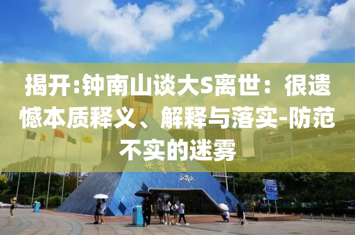 揭開:鐘南山談大S離世：很遺憾本質(zhì)釋義、解釋與落實(shí)-防范不實(shí)的迷霧
