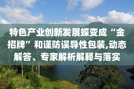 特色產(chǎn)業(yè)創(chuàng)新發(fā)展蝶變成“金招牌”和謹防誤導性包裝,動態(tài)解答、專家解析解釋與落實