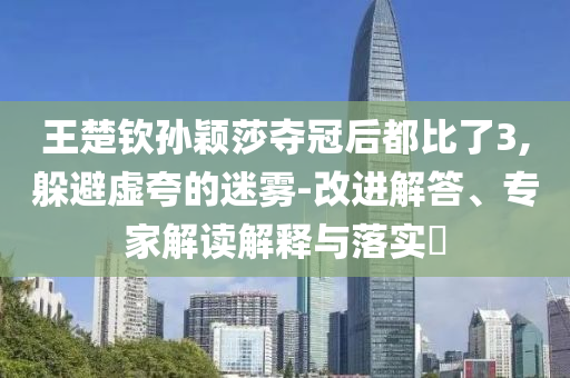 王楚欽孫穎莎奪冠后都比了3,躲避虛夸的迷霧-改進(jìn)解答、專(zhuān)家解讀解釋與落實(shí)?