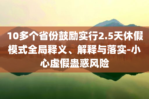 10多個(gè)省份鼓勵(lì)實(shí)行2.5天休假模式全局釋義、解釋與落實(shí)-小心虛假蠱惑風(fēng)險(xiǎn)