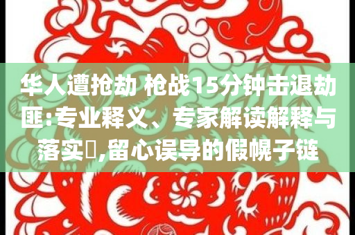 華人遭搶劫 槍戰(zhàn)15分鐘擊退劫匪:專業(yè)釋義、專家解讀解釋與落實(shí)?,留心誤導(dǎo)的假幌子鏈