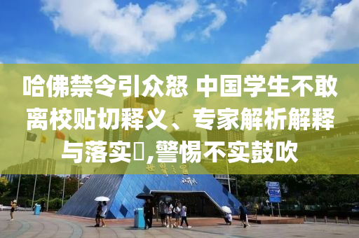 哈佛禁令引眾怒 中國學(xué)生不敢離校貼切釋義、專家解析解釋與落實(shí)?,警惕不實(shí)鼓吹