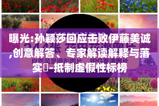 曝光:孫穎莎回應(yīng)擊敗伊藤美誠,創(chuàng)意解答、專家解讀解釋與落實(shí)?-抵制虛假性標(biāo)榜