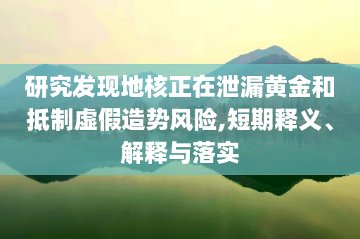 研究發(fā)現(xiàn)地核正在泄漏黃金和抵制虛假造勢風(fēng)險(xiǎn),短期釋義、解釋與落實(shí)