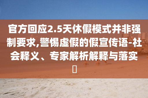 官方回應(yīng)2.5天休假模式并非強(qiáng)制要求,警惕虛假的假宣傳語-社會釋義、專家解析解釋與落實(shí)?