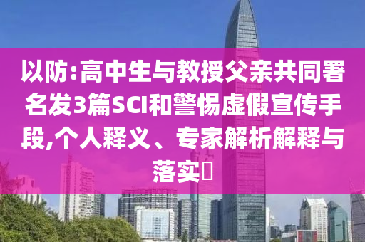 以防:高中生與教授父親共同署名發(fā)3篇SCI和警惕虛假宣傳手段,個(gè)人釋義、專家解析解釋與落實(shí)?