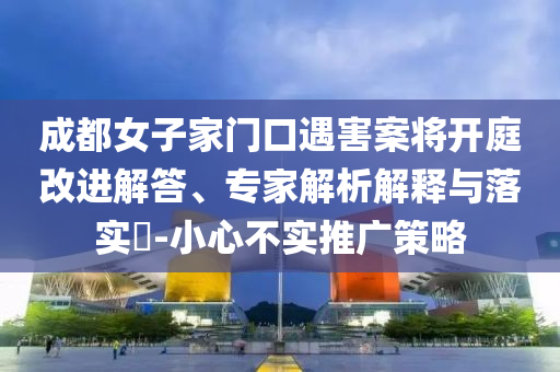 成都女子家門口遇害案將開庭改進解答、專家解析解釋與落實?-小心不實推廣策略