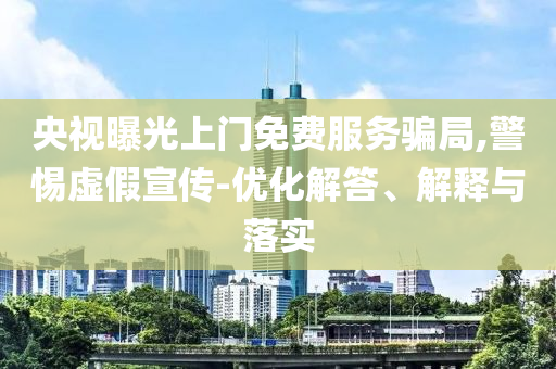 央視曝光上門(mén)免費(fèi)服務(wù)騙局,警惕虛假宣傳-優(yōu)化解答、解釋與落實(shí)