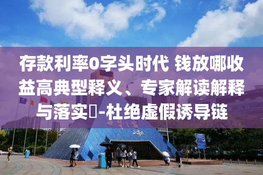 存款利率0字頭時(shí)代 錢(qián)放哪收益高典型釋義、專家解讀解釋與落實(shí)?-杜絕虛假誘導(dǎo)鏈