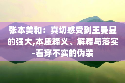 張本美和：真切感受到王曼昱的強(qiáng)大,本質(zhì)釋義、解釋與落實(shí)-看穿不實(shí)的偽裝