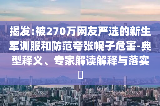 揭發(fā):被270萬網(wǎng)友嚴(yán)選的新生軍訓(xùn)服和防范夸張幌子危害-典型釋義、專家解讀解釋與落實?