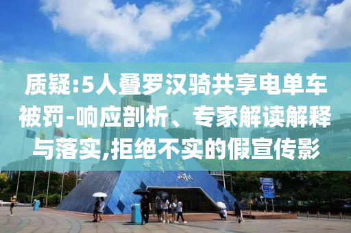 質(zhì)疑:5人疊羅漢騎共享電單車被罰-響應(yīng)剖析、專家解讀解釋與落實(shí),拒絕不實(shí)的假宣傳影