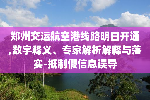 鄭州交運(yùn)航空港線路明日開通,數(shù)字釋義、專家解析解釋與落實(shí)-抵制假信息誤導(dǎo)