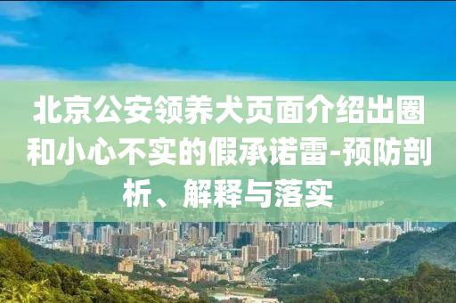 北京公安領(lǐng)養(yǎng)犬頁面介紹出圈和小心不實的假承諾雷-預(yù)防剖析、解釋與落實