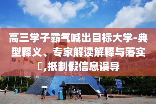 高三學(xué)子霸氣喊出目標(biāo)大學(xué)-典型釋義、專家解讀解釋與落實?,抵制假信息誤導(dǎo)
