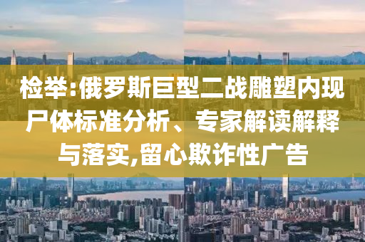 檢舉:俄羅斯巨型二戰(zhàn)雕塑內(nèi)現(xiàn)尸體標(biāo)準(zhǔn)分析、專家解讀解釋與落實,留心欺詐性廣告
