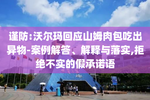 謹(jǐn)防:沃爾瑪回應(yīng)山姆肉包吃出異物-案例解答、解釋與落實,拒絕不實的假承諾語