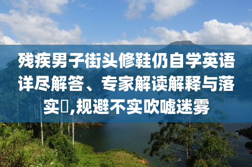 殘疾男子街頭修鞋仍自學(xué)英語詳盡解答、專家解讀解釋與落實?,規(guī)避不實吹噓迷霧